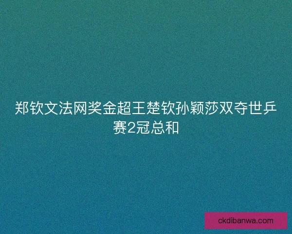 郑钦文法网奖金超王楚钦孙颖莎双夺世乒赛2冠总和
