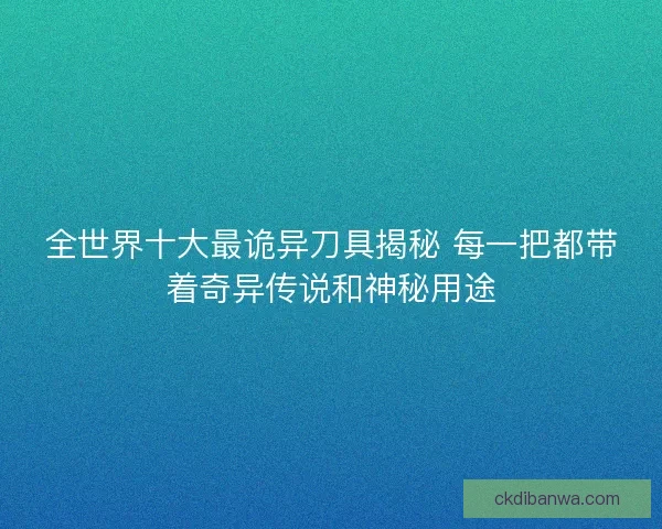 全世界十大最诡异刀具揭秘 每一把都带着奇异传说和神秘用途