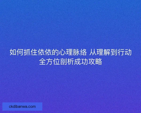 如何抓住依依的心理脉络 从理解到行动全方位剖析成功攻略