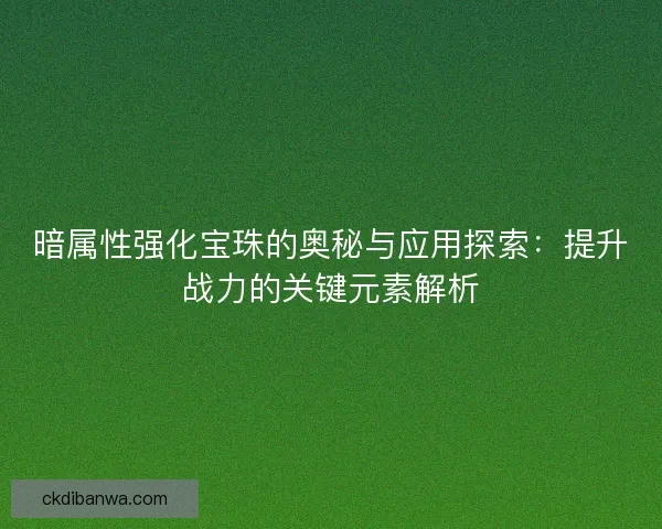 暗属性强化宝珠的奥秘与应用探索：提升战力的关键元素解析