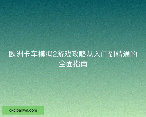 欧洲卡车模拟2游戏攻略从入门到精通的全面指南 欧洲卡车模拟2游戏攻略从入门到精通的全面指南