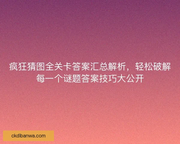 疯狂猜图全关卡答案汇总解析,轻松破解每一个谜题答案技巧大公开 疯狂猜图全关卡答案汇总解析,轻松破解每一个谜题答案技巧大公开