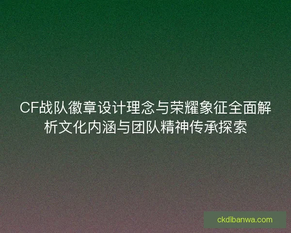 CF战队徽章设计理念与荣耀象征全面解析文化内涵与团队精神传承探索 CF战队徽章设计理念与荣耀象征全面解析文化内涵与团队精神传承探索