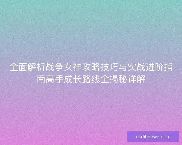 全面解析战争女神攻略技巧与实战进阶指南高手成长路线全揭秘详解 全面解析战争女神攻略技巧与实战进阶指南高手成长路线全揭秘详解