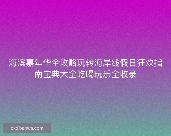 海滨嘉年华全攻略玩转海岸线假日狂欢指南宝典大全吃喝玩乐全收录 海滨嘉年华全攻略玩转海岸线假日狂欢指南宝典大全吃喝玩乐全收录