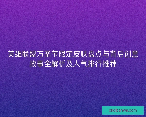英雄联盟万圣节限定皮肤盘点与背后创意故事全解析及人气排行推荐 英雄联盟万圣节限定皮肤盘点与背后创意故事全解析及人气排行推荐