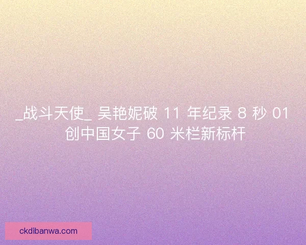 _战斗天使_ 吴艳妮破 11 年纪录 8 秒 01 创中国女子 60 米栏新标杆