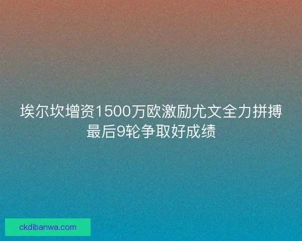 埃尔坎增资1500万欧激励尤文全力拼搏最后9轮争取好成绩