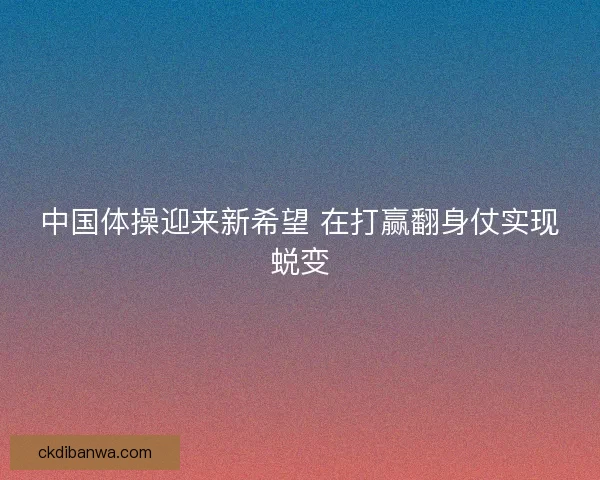中国体操迎来新希望 在打赢翻身仗实现蜕变