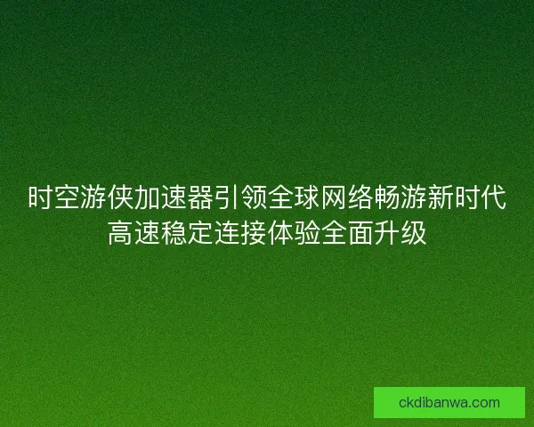 时空游侠加速器引领全球网络畅游新时代高速稳定连接体验全面升级