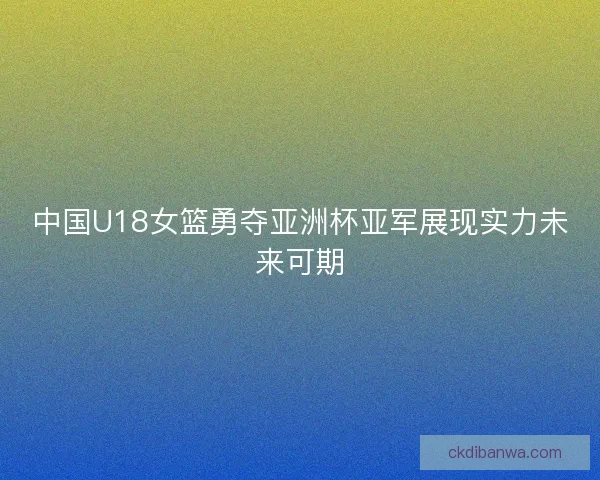 中国U18女篮勇夺亚洲杯亚军展现实力未来可期