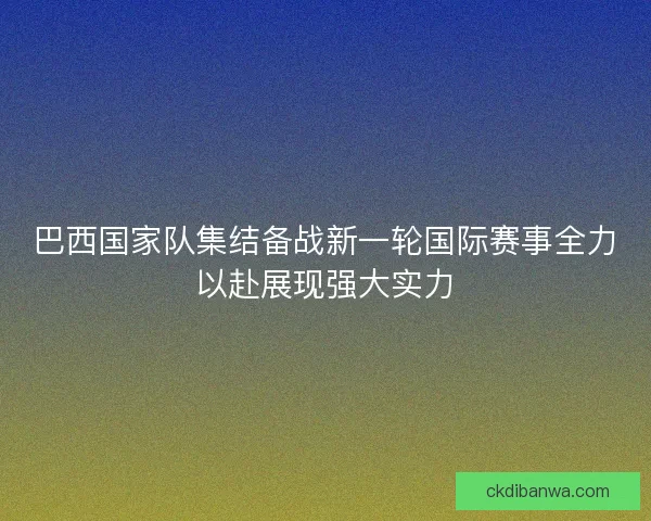 巴西国家队集结备战新一轮国际赛事全力以赴展现强大实力
