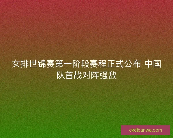 女排世锦赛第一阶段赛程正式公布 中国队首战对阵强敌 女排世锦赛第一阶段赛程正式公布 中国队首战对阵强敌