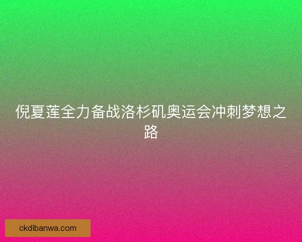 倪夏莲全力备战洛杉矶奥运会冲刺梦想之路