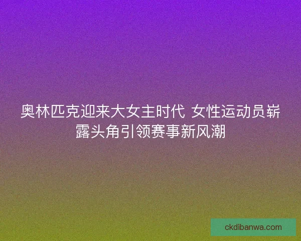 奥林匹克迎来大女主时代 女性运动员崭露头角引领赛事新风潮