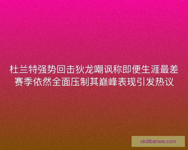 杜兰特强势回击狄龙嘲讽称即便生涯最差赛季依然全面压制其巅峰表现引发热议