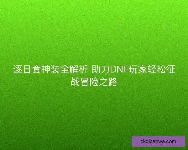 逐日套神装全解析 助力DNF玩家轻松征战冒险之路 逐日套神装全解析 助力DNF玩家轻松征战冒险之路