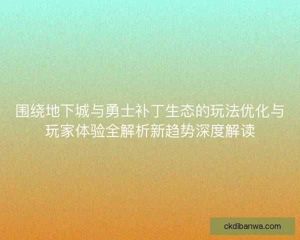 围绕地下城与勇士补丁生态的玩法优化与玩家体验全解析新趋势深度解读