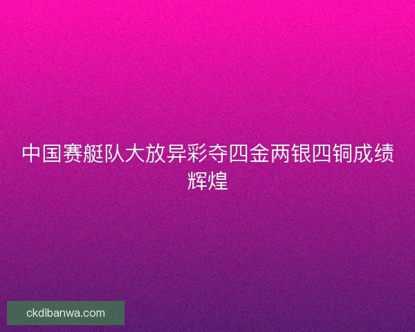 中国赛艇队大放异彩夺四金两银四铜成绩辉煌 中国赛艇队大放异彩夺四金两银四铜成绩辉煌