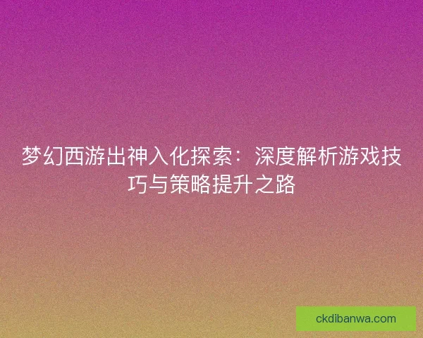 梦幻西游出神入化探索:深度解析游戏技巧与策略提升之路 梦幻西游出神入化探索:深度解析游戏技巧与策略提升之路