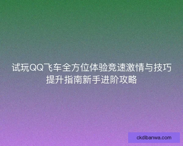 试玩QQ飞车全方位体验竞速激情与技巧提升指南新手进阶攻略 试玩QQ飞车全方位体验竞速激情与技巧提升指南新手进阶攻略